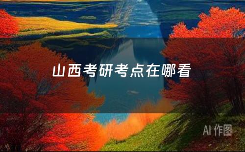 山西考研考点在哪看 