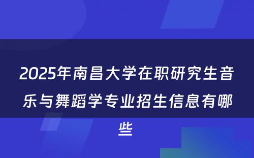 2025年南昌大学在职研究生音乐与舞蹈学专业招生信息有哪些 