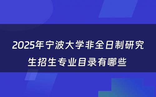 2025年宁波大学非全日制研究生招生专业目录有哪些 