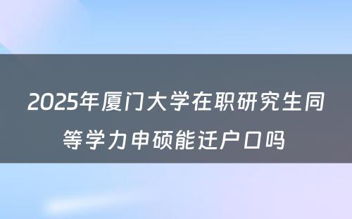 2025年厦门大学在职研究生同等学力申硕能迁户口吗 