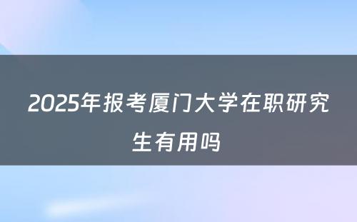 2025年报考厦门大学在职研究生有用吗 