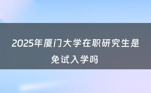 2025年厦门大学在职研究生是免试入学吗 