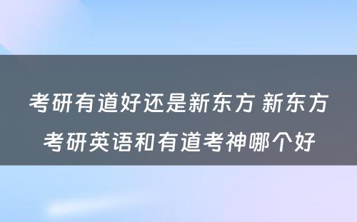 考研有道好还是新东方 新东方考研英语和有道考神哪个好