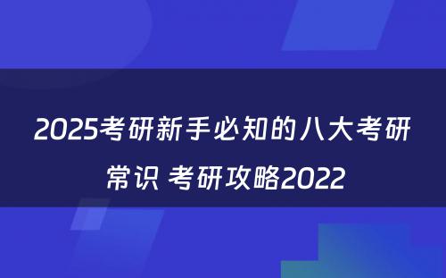 2025考研新手必知的八大考研常识 考研攻略2022