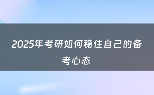 2025年考研如何稳住自己的备考心态 