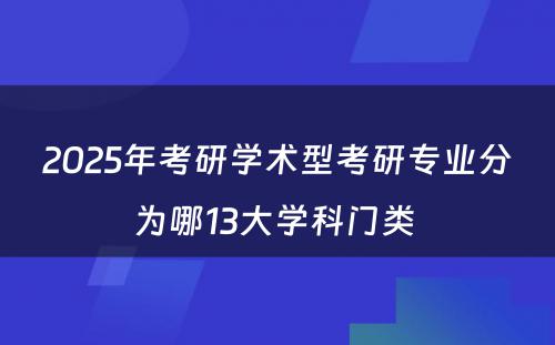 2025年考研学术型考研专业分为哪13大学科门类 