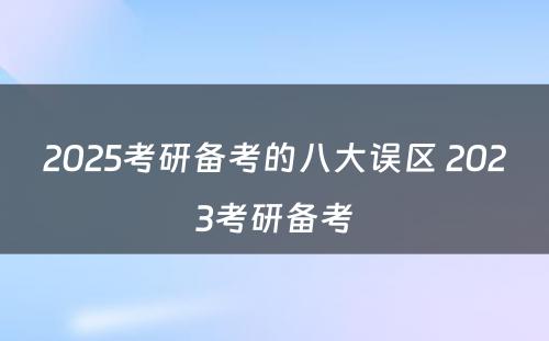 2025考研备考的八大误区 2023考研备考