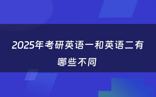 2025年考研英语一和英语二有哪些不同 