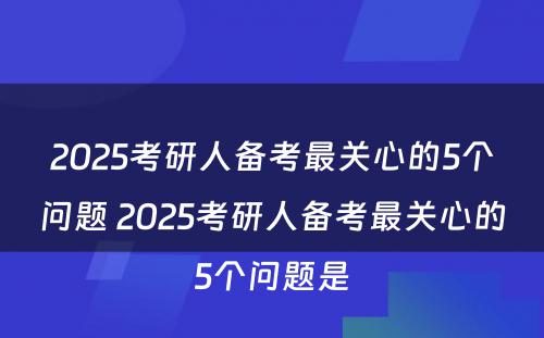 2025考研人备考最关心的5个问题 2025考研人备考最关心的5个问题是