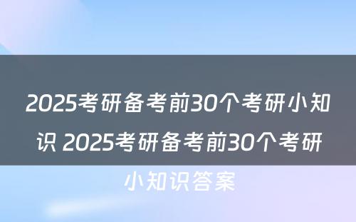 2025考研备考前30个考研小知识 2025考研备考前30个考研小知识答案