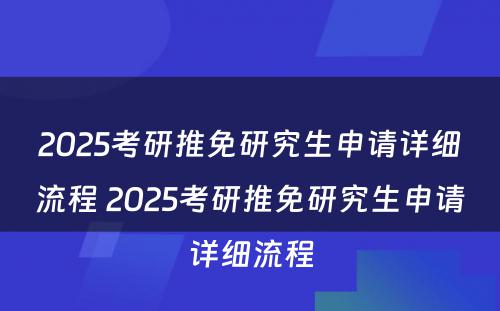 2025考研推免研究生申请详细流程 2025考研推免研究生申请详细流程