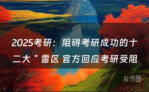 2025考研：阻碍考研成功的十二大＂雷区 官方回应考研受阻