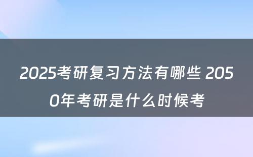 2025考研复习方法有哪些 2050年考研是什么时候考