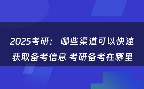 2025考研： 哪些渠道可以快速获取备考信息 考研备考在哪里