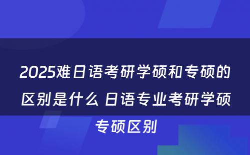 2025难日语考研学硕和专硕的区别是什么 日语专业考研学硕专硕区别