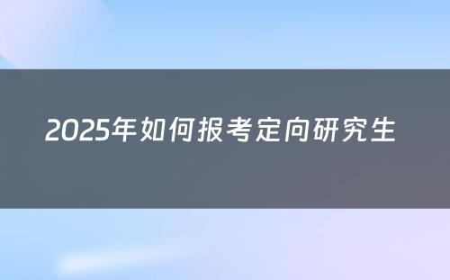 2025年如何报考定向研究生 