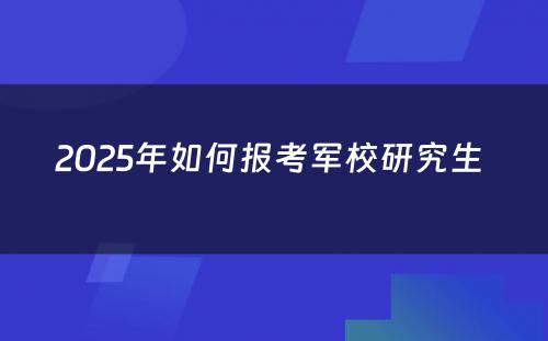 2025年如何报考军校研究生 