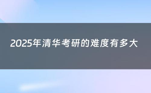 2025年清华考研的难度有多大 