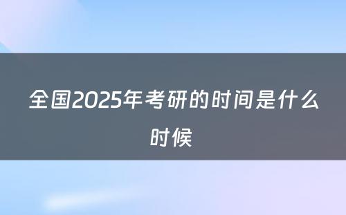 全国2025年考研的时间是什么时候 