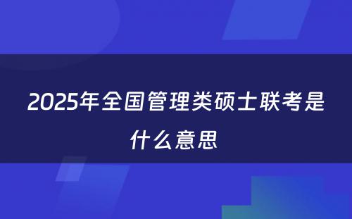 2025年全国管理类硕士联考是什么意思 