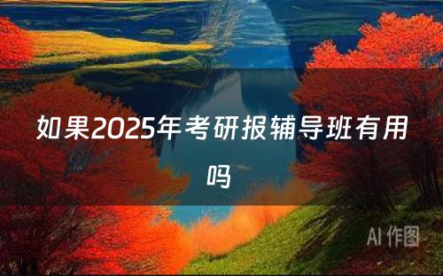 如果2025年考研报辅导班有用吗 