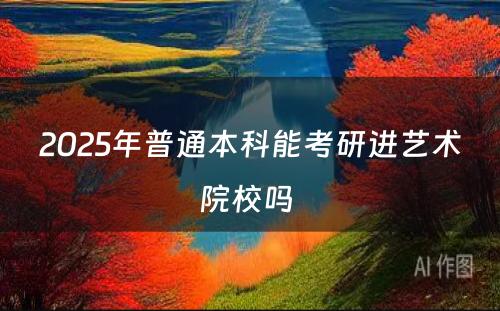 2025年普通本科能考研进艺术院校吗 