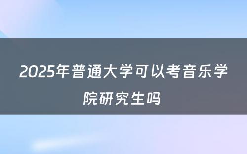 2025年普通大学可以考音乐学院研究生吗 