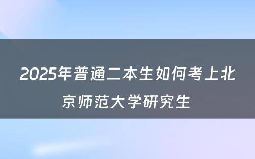 2025年普通二本生如何考上北京师范大学研究生 