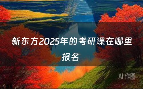 新东方2025年的考研课在哪里报名 