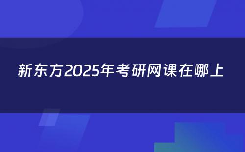 新东方2025年考研网课在哪上 