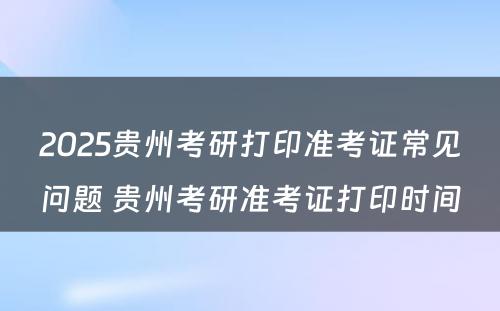 2025贵州考研打印准考证常见问题 贵州考研准考证打印时间