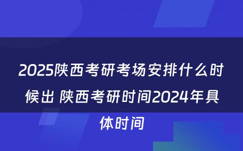 2025陕西考研考场安排什么时候出 陕西考研时间2024年具体时间