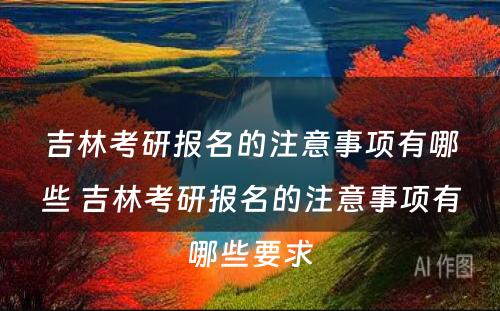 吉林考研报名的注意事项有哪些 吉林考研报名的注意事项有哪些要求