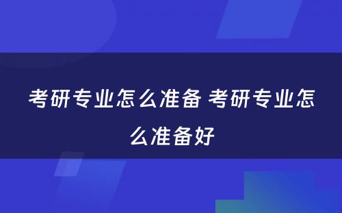 考研专业怎么准备 考研专业怎么准备好