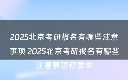 2025北京考研报名有哪些注意事项 2025北京考研报名有哪些注意事项和要求