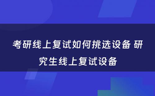 考研线上复试如何挑选设备 研究生线上复试设备