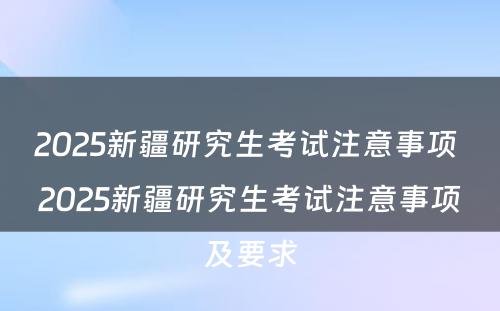 2025新疆研究生考试注意事项 2025新疆研究生考试注意事项及要求