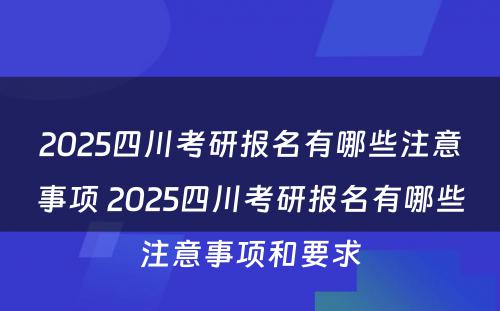 2025四川考研报名有哪些注意事项 2025四川考研报名有哪些注意事项和要求