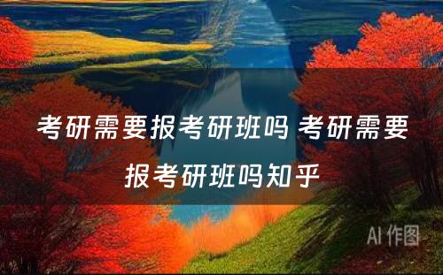 考研需要报考研班吗 考研需要报考研班吗知乎