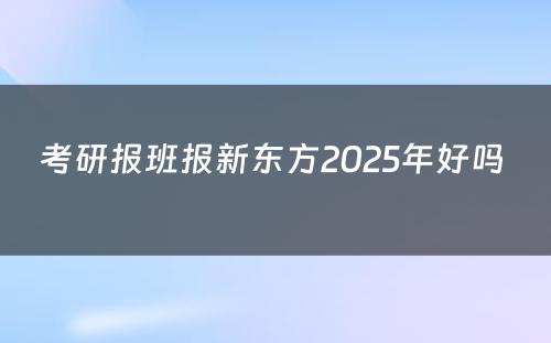 考研报班报新东方2025年好吗 