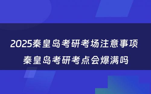 2025秦皇岛考研考场注意事项 秦皇岛考研考点会爆满吗