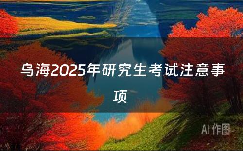 乌海2025年研究生考试注意事项 