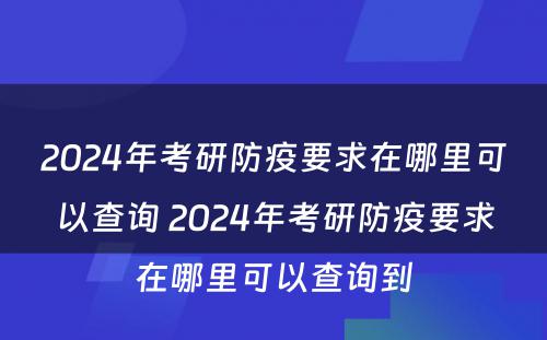 2024年考研防疫要求在哪里可以查询 2024年考研防疫要求在哪里可以查询到