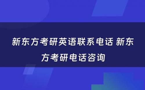 新东方考研英语联系电话 新东方考研电话咨询