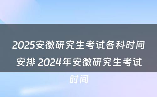 2025安徽研究生考试各科时间安排 2024年安徽研究生考试时间