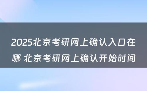 2025北京考研网上确认入口在哪 北京考研网上确认开始时间