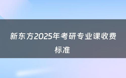 新东方2025年考研专业课收费标准 