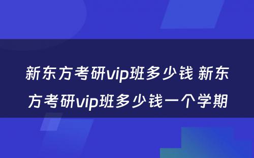 新东方考研vip班多少钱 新东方考研vip班多少钱一个学期