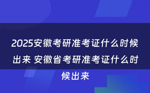 2025安徽考研准考证什么时候出来 安徽省考研准考证什么时候出来