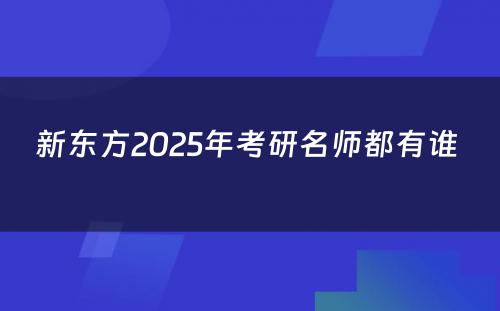 新东方2025年考研名师都有谁 